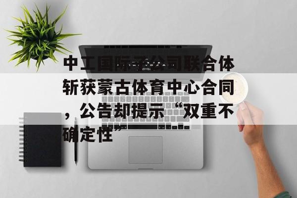 中工国际子公司联合体斩获蒙古体育中心合同,公告却提示“双重不确定性” 中工国际子公司联合体斩获蒙古体育中心合同,公告却提示“双重不确定性”