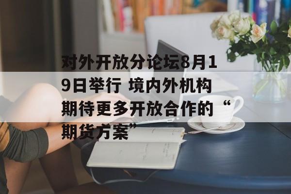 对外开放分论坛8月19日举行 境内外机构期待更多开放合作的“期货方案” 对外开放分论坛8月19日举行 境内外机构期待更多开放合作的“期货方案”