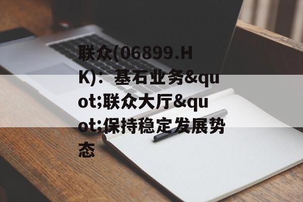 联众(06899.HK):基石业务"联众大厅"保持稳定发展势态 联众(06899.HK):基石业务"联众大厅"保持稳定发展势态