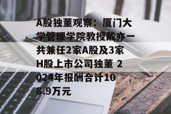 A股独董观察:厦门大学管理学院教授戴亦一共兼任2家A股及3家H股上市公司独董 2024年报酬合计108.9万元 A股独董观察:厦门大学管理学院教授戴亦一共兼任2家A股及3家H股上市公司独董 2024年报酬合计108.9万元