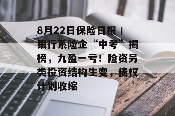 8月22日保险日报丨银行系险企“中考”揭榜,九盈一亏!险资另类投资结构生变,债权计划收缩 8月22日保险日报丨银行系险企“中考”揭榜,九盈一亏!险资另类投资结构生变,债权计划收缩