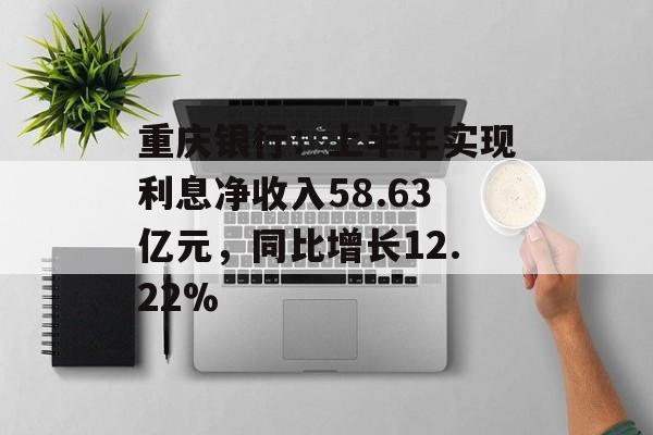 重庆银行:上半年实现利息净收入58.63亿元,同比增长12.22% 重庆银行:上半年实现利息净收入58.63亿元,同比增长12.22%