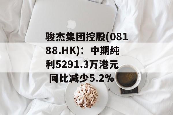 骏杰集团控股(08188.HK):中期纯利5291.3万港元 同比减少5.2% 骏杰集团控股(08188.HK):中期纯利5291.3万港元 同比减少5.2%