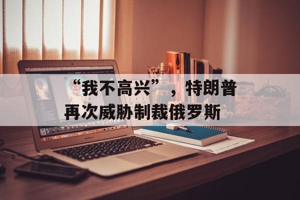 “我不高兴”,特朗普再次威胁制裁俄罗斯 “我不高兴”,特朗普再次威胁制裁俄罗斯