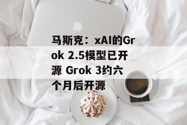 马斯克:xAI的Grok 2.5模型已开源 Grok 3约六个月后开源 马斯克:xAI的Grok 2.5模型已开源 Grok 3约六个月后开源