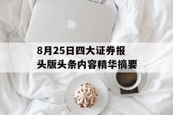 8月25日四大证券报头版头条内容精华摘要 8月25日四大证券报头版头条内容精华摘要
