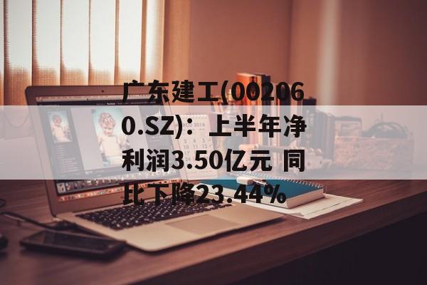 广东建工(002060.SZ):上半年净利润3.50亿元 同比下降23.44% 广东建工(002060.SZ):上半年净利润3.50亿元 同比下降23.44%