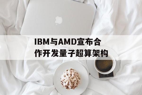 IBM与AMD宣布合作开发量子超算架构 IBM与AMD宣布合作开发量子超算架构