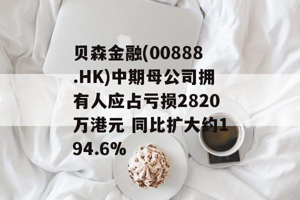 贝森金融(00888.HK)中期母公司拥有人应占亏损2820万港元 同比扩大约194.6% 贝森金融(00888.HK)中期母公司拥有人应占亏损2820万港元 同比扩大约194.6%