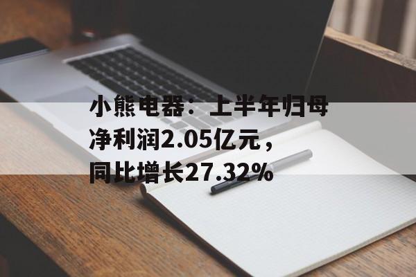 小熊电器:上半年归母净利润2.05亿元,同比增长27.32% 小熊电器:上半年归母净利润2.05亿元,同比增长27.32%