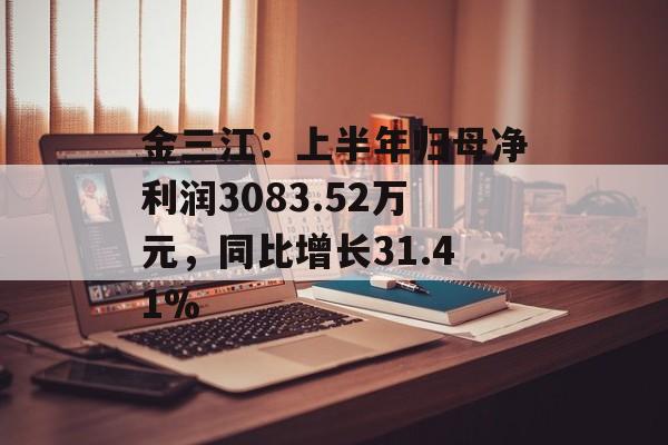 金三江:上半年归母净利润3083.52万元,同比增长31.41% 金三江:上半年归母净利润3083.52万元,同比增长31.41%