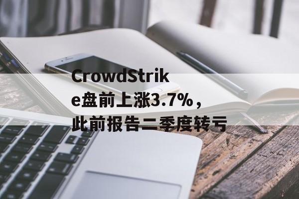 CrowdStrike盘前上涨3.7%,此前报告二季度转亏 CrowdStrike盘前上涨3.7%,此前报告二季度转亏