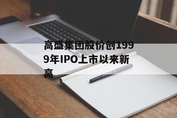 高盛集团股价创1999年IPO上市以来新高 高盛集团股价创1999年IPO上市以来新高