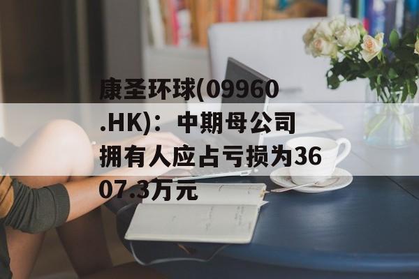 康圣环球(09960.HK):中期母公司拥有人应占亏损为3607.3万元 康圣环球(09960.HK):中期母公司拥有人应占亏损为3607.3万元