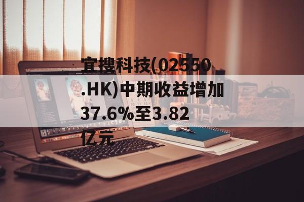 宜搜科技(02550.HK)中期收益增加37.6%至3.82亿元 宜搜科技(02550.HK)中期收益增加37.6%至3.82亿元