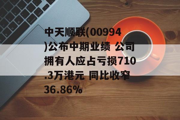 中天顺联(00994)公布中期业绩 公司拥有人应占亏损710.3万港元 同比收窄36.86% 中天顺联(00994)公布中期业绩 公司拥有人应占亏损710.3万港元 同比收窄36.86%