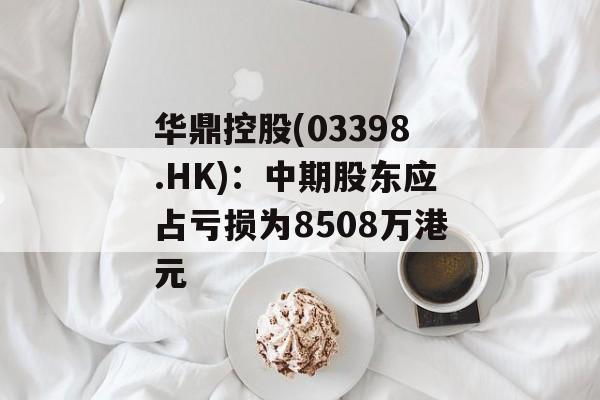 华鼎控股(03398.HK):中期股东应占亏损为8508万港元 华鼎控股(03398.HK):中期股东应占亏损为8508万港元