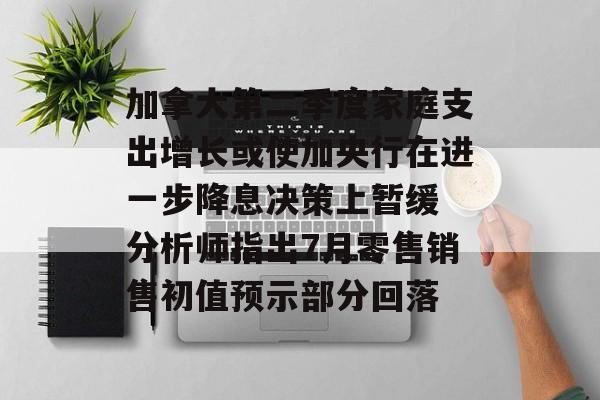 加拿大第二季度家庭支出增长或使加央行在进一步降息决策上暂缓 分析师指出7月零售销售初值预示部分回落 加拿大第二季度家庭支出增长或使加央行在进一步降息决策上暂缓 分析师指出7月零售销售初值预示部分回落