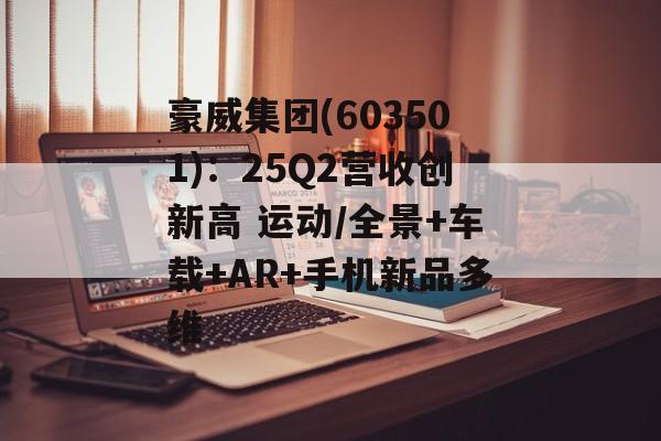 豪威集团(603501):25Q2营收创新高 运动/全景+车载+AR+手机新品多维 豪威集团(603501):25Q2营收创新高 运动/全景+车载+AR+手机新品多维