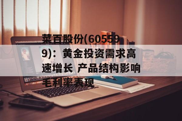 菜百股份(605599):黄金投资需求高速增长 产品结构影响毛利率表现 菜百股份(605599):黄金投资需求高速增长 产品结构影响毛利率表现