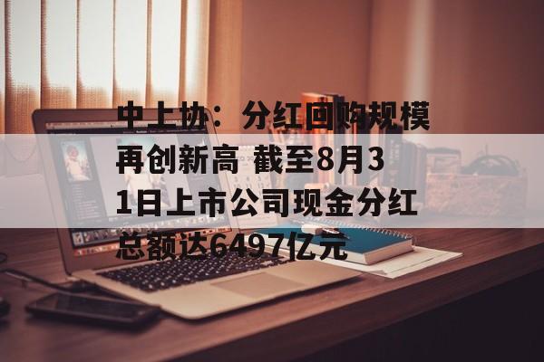 中上协:分红回购规模再创新高 截至8月31日上市公司现金分红总额达6497亿元 中上协:分红回购规模再创新高 截至8月31日上市公司现金分红总额达6497亿元