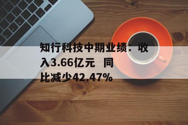 知行科技中期业绩:收入3.66亿元 同比减少42.47% 知行科技中期业绩:收入3.66亿元 同比减少42.47%
