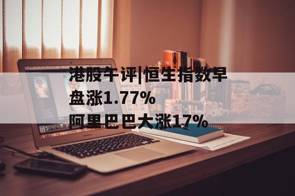 港股午评|恒生指数早盘涨1.77% 阿里巴巴大涨17% 港股午评|恒生指数早盘涨1.77% 阿里巴巴大涨17%