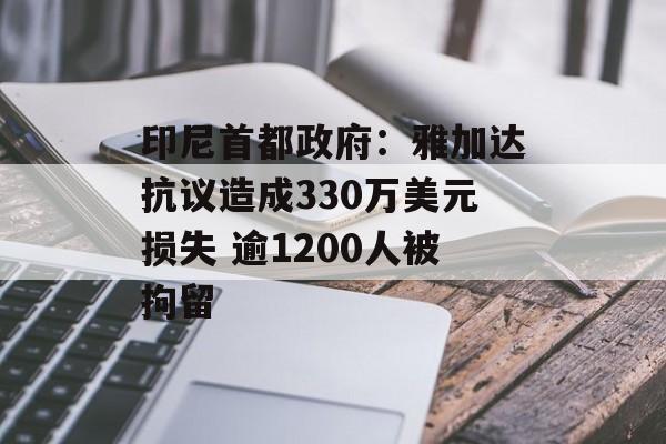 印尼首都政府:雅加达抗议造成330万美元损失 逾1200人被拘留 印尼首都政府:雅加达抗议造成330万美元损失 逾1200人被拘留