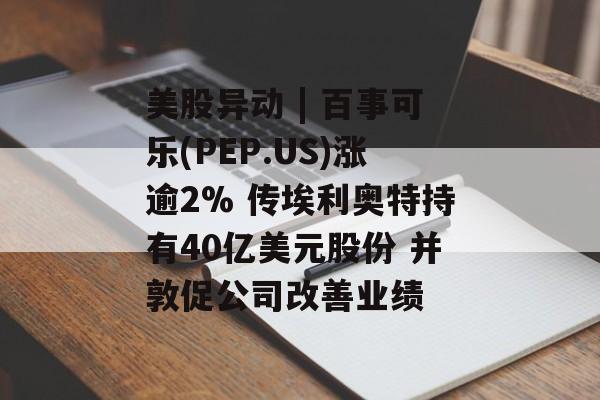 美股异动 | 百事可乐(PEP.US)涨逾2% 传埃利奥特持有40亿美元股份 并敦促公司改善业绩 美股异动 | 百事可乐(PEP.US)涨逾2% 传埃利奥特持有40亿美元股份 并敦促公司改善业绩