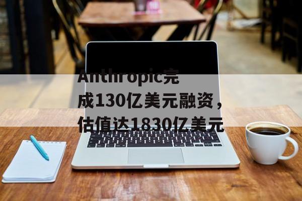 Anthropic完成130亿美元融资,估值达1830亿美元 Anthropic完成130亿美元融资,估值达1830亿美元