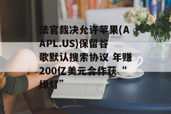法官裁决允许苹果(AAPL.US)保留谷歌默认搜索协议 年赚200亿美元合作获“绿灯” 法官裁决允许苹果(AAPL.US)保留谷歌默认搜索协议 年赚200亿美元合作获“绿灯”