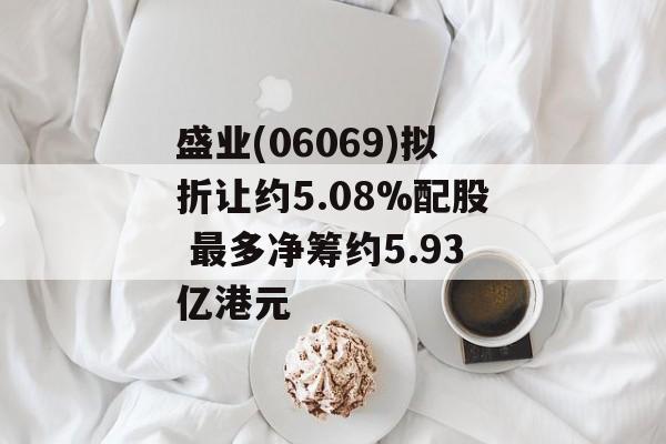 盛业(06069)拟折让约5.08%配股 最多净筹约5.93亿港元 盛业(06069)拟折让约5.08%配股 最多净筹约5.93亿港元