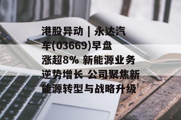 港股异动 | 永达汽车(03669)早盘涨超8% 新能源业务逆势增长 公司聚焦新能源转型与战略升级 港股异动 | 永达汽车(03669)早盘涨超8% 新能源业务逆势增长 公司聚焦新能源转型与战略升级
