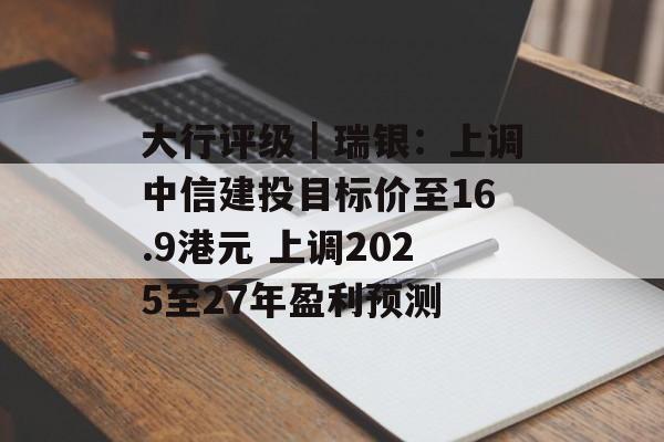 大行评级|瑞银:上调中信建投目标价至16.9港元 上调2025至27年盈利预测 大行评级|瑞银:上调中信建投目标价至16.9港元 上调2025至27年盈利预测
