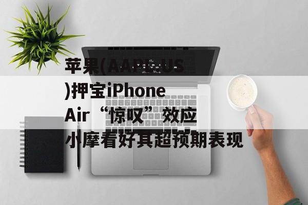 苹果(AAPL.US)押宝iPhone Air“惊叹”效应 小摩看好其超预期表现 苹果(AAPL.US)押宝iPhone Air“惊叹”效应 小摩看好其超预期表现
