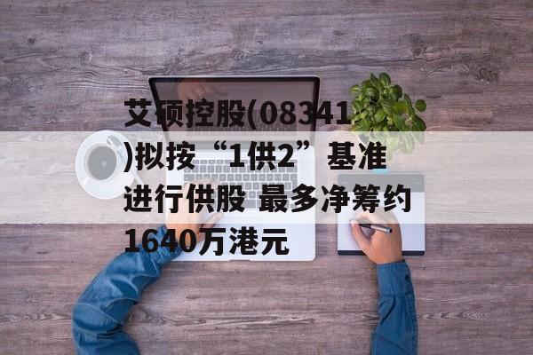 艾硕控股(08341)拟按“1供2”基准进行供股 最多净筹约1640万港元 艾硕控股(08341)拟按“1供2”基准进行供股 最多净筹约1640万港元