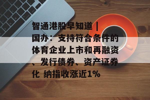智通港股早知道 | 国办：支持符合条件的体育企业上市和再融资、发行债券、资产证券化 纳指收涨近1%