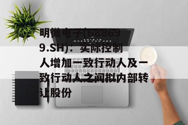 明微电子(688699.SH):实际控制人增加一致行动人及一致行动人之间拟内部转让股份 明微电子(688699.SH):实际控制人增加一致行动人及一致行动人之间拟内部转让股份