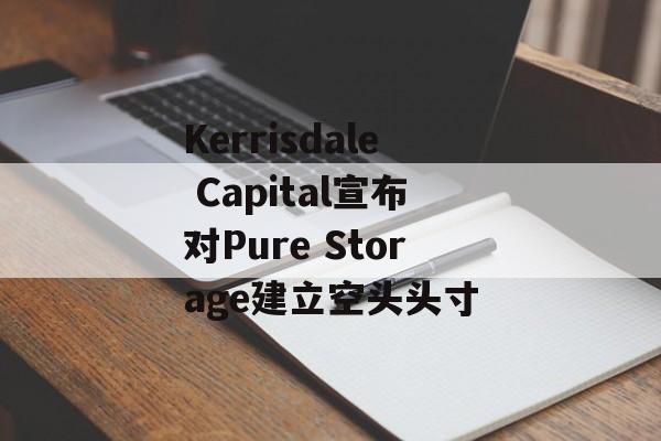 Kerrisdale Capital宣布对Pure Storage建立空头头寸 Kerrisdale Capital宣布对Pure Storage建立空头头寸