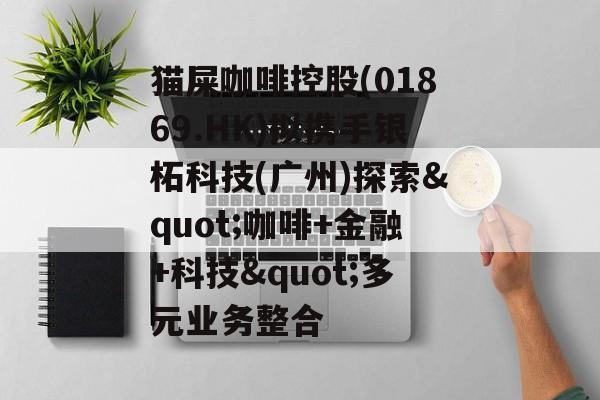 猫屎咖啡控股(01869.HK)拟携手银柘科技(广州)探索"咖啡+金融+科技"多元业务整合 猫屎咖啡控股(01869.HK)拟携手银柘科技(广州)探索"咖啡+金融+科技"多元业务整合