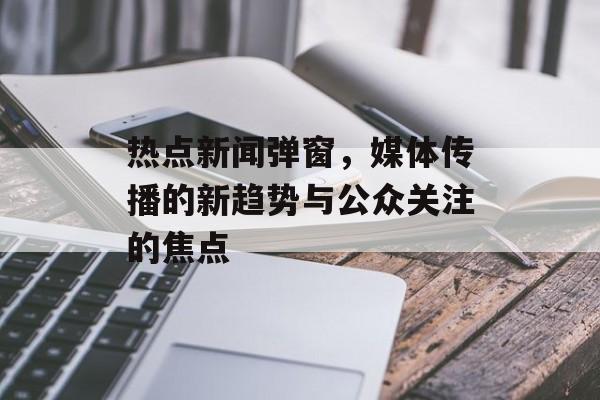 热点新闻弹窗,媒体传播的新趋势与公众关注的焦点 热点新闻弹窗,媒体传播的新趋势与公众关注的焦点