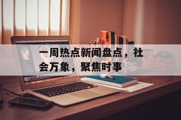 一周热点新闻盘点,社会万象,聚焦时事 一周热点新闻盘点,社会万象,聚焦时事