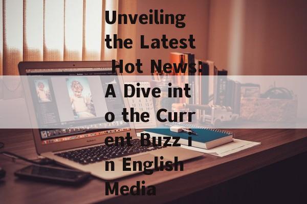 Unveiling the Latest Hot News:A Dive into the Current Buzz in English Media Unveiling the Latest Hot News:A Dive into the Current Buzz in English Media
