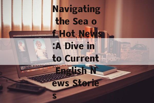 Navigating the Sea of Hot News:A Dive into Current English News Stories Navigating the Sea of Hot News:A Dive into Current English News Stories