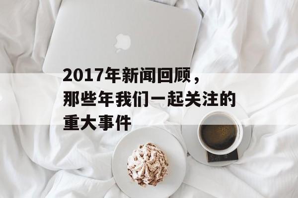 2017年新闻回顾,那些年我们一起关注的重大事件 2017年新闻回顾,那些年我们一起关注的重大事件