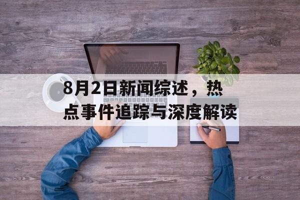 8月2日新闻综述,热点事件追踪与深度解读 8月2日新闻综述,热点事件追踪与深度解读