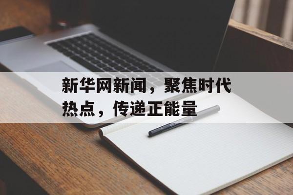 新华网新闻，聚焦时代热点，传递正能量
