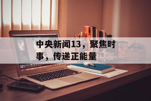 中央新闻13,聚焦时事,传递正能量 中央新闻13,聚焦时事,传递正能量