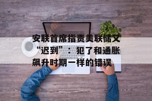 安联首席指责美联储又“迟到”:犯了和通胀飙升时期一样的错误 安联首席指责美联储又“迟到”:犯了和通胀飙升时期一样的错误