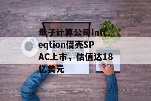 量子计算公司Infleqtion借壳SPAC上市,估值达18亿美元 量子计算公司Infleqtion借壳SPAC上市,估值达18亿美元